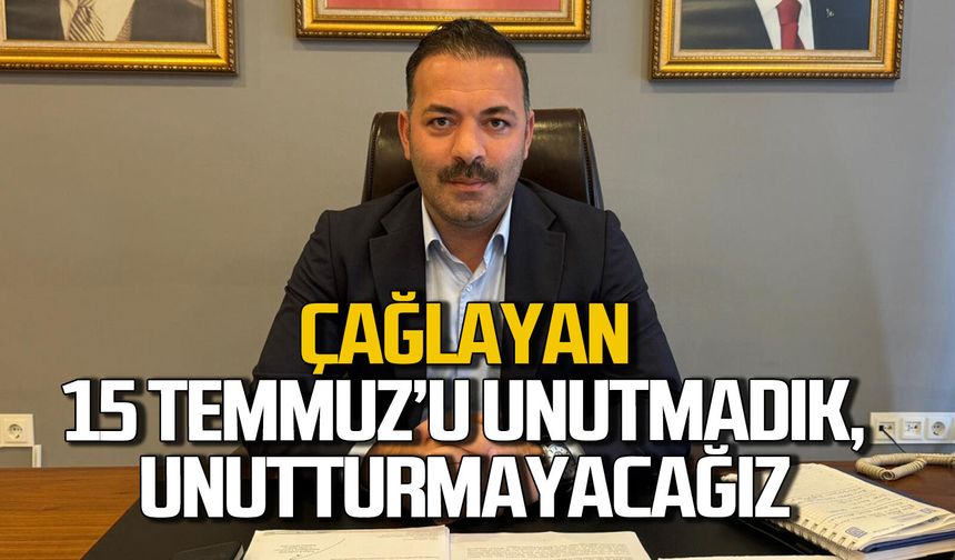 Mustafa Çağlayan: "15 Temmuz’u unutmadık, unutturmayacağız”