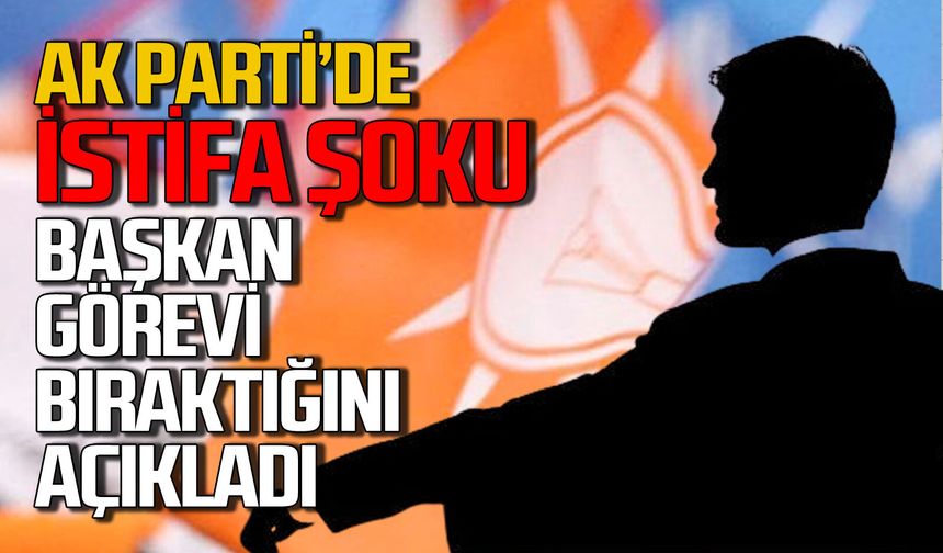 AK Parti'de istifa şoku: Başkan kendi isteği ile görevi bıraktı