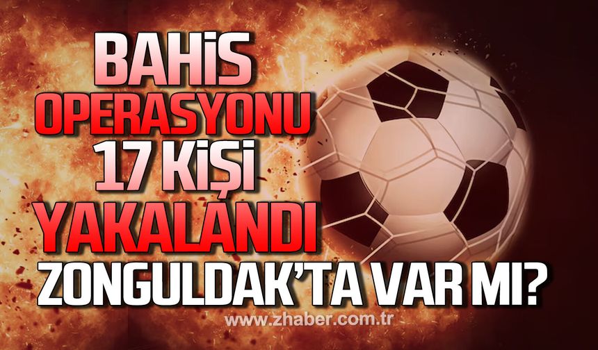 Bahis soruşturmasında 17 kişi yakalandı. Zonguldak’ta var mı?