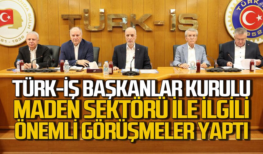 Türk-İş Başkanlar Kurulu toplandı maden sektörü adına önemli kararlar aldı