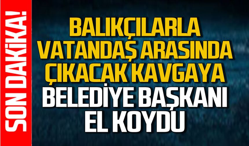 Balıkçılar ve vatandaş arasında çıkacak kavgaya çözüm bulundu