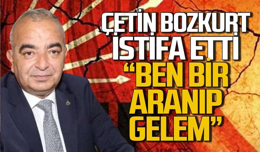 Çetin Bozkurt CHP’den istifa etti: “Ben bir aranıp gelem”