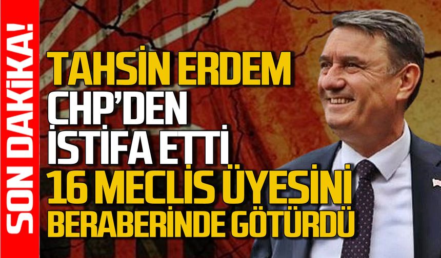 Tahsin Erdem CHP’den istifa etti: Yanında 16 meclis üyesini de götürdü