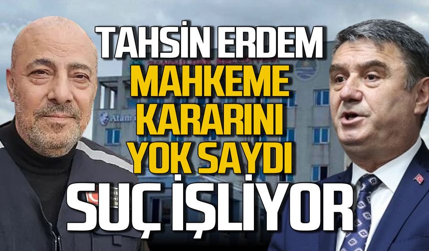 Tahsin Erdem mahkeme kararını yok saydı: Suç işliyor