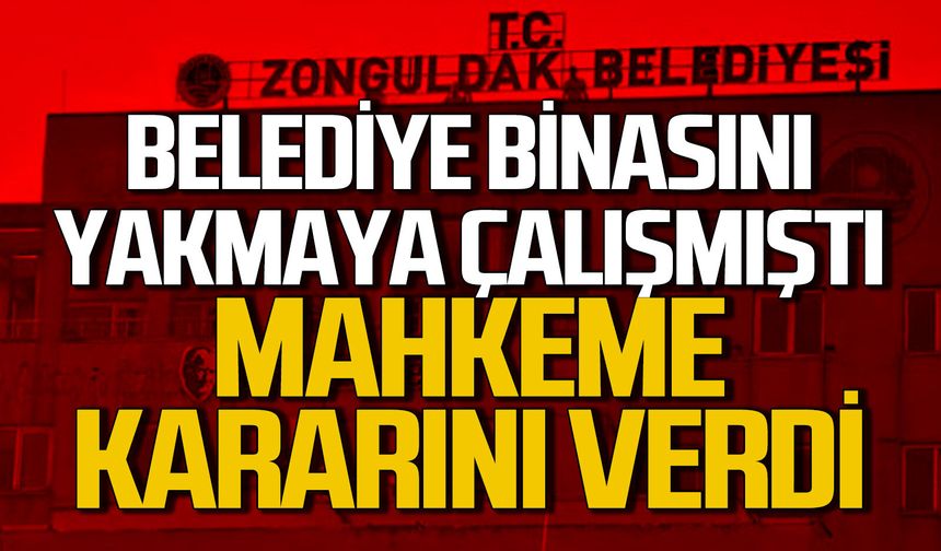 Zonguldak Belediyesi'ni yakmaya çalışmıştı... Mahkeme kararını verdi