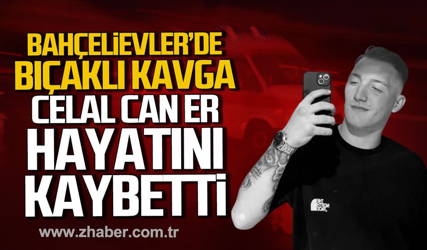Bahçelievler'de bıçaklı kavga. Celal Can Er hayatını kaybetti.
