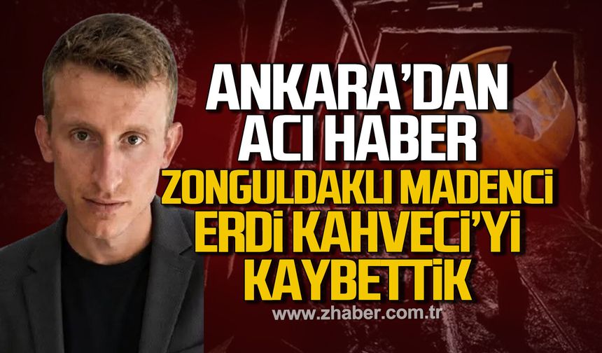 Ankara'dan acı haber. Zonguldaklı madenci Erdi Kahveci'yi kaybettik