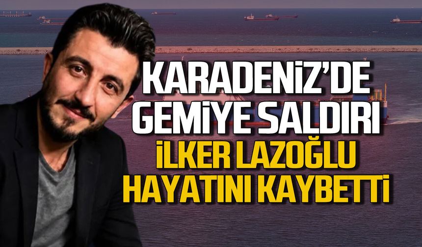 Karadeniz'de gemiye saldırı. İlker Lazoğlu hayatını kaybetti