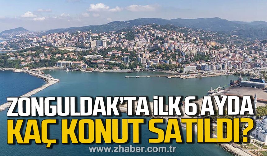 Zonguldak'ta ilk 6 ayda kaç konut satıldı?