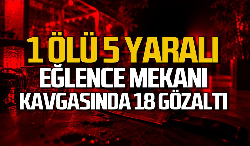 1 ölü 5 yaralı... Eğlence mekanı kavgasında 18 gözaltı