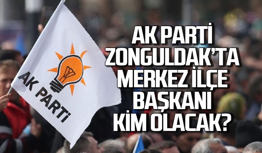 AK Parti Zonguldak’ta Merkez İlçe Başkanı kim olacak?