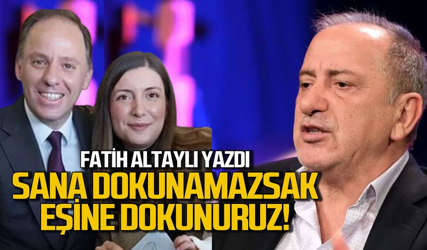 Fatih Altaylı’dan Yavuzyılmaz çıkışı “Sana dokunamazsak eşine dokunuruz”