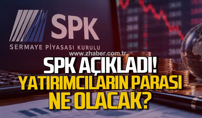 SPK açıkladı! Yatırımcıların parası ne olacak?