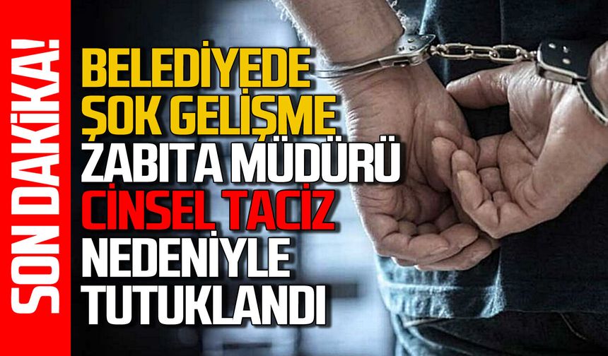Belediye’de şok: Zabıta müdürü “Cinsel taciz”den tutuklandı