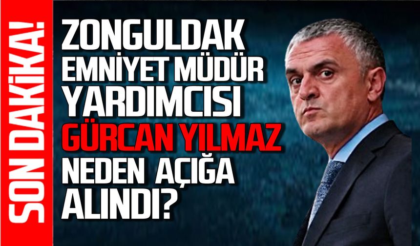 Zonguldak Emniyet Müdür Yardımcısı Gürcan Yılmaz neden açığa alındı