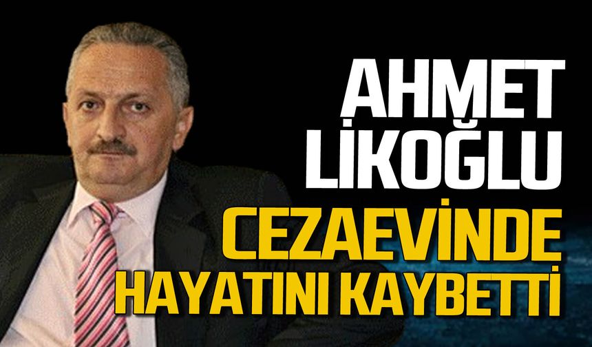 Ahmet Likoğlu cezaevinde hayatını kaybetti