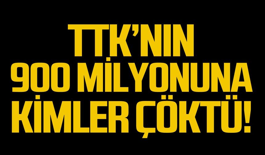 TTK’nın 900 milyonuna kimler çöktü!