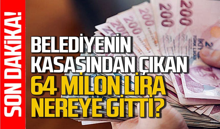Belediyenin kasasından çıkan 64 milyon nereye gitti?