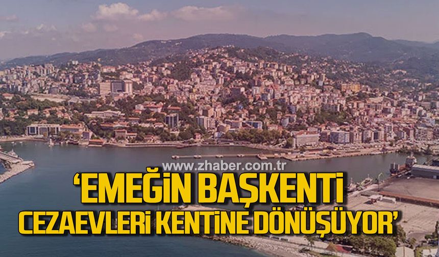 "Emeğin Başkenti Zonguldak cezaevleri kentine dönüşüyor”