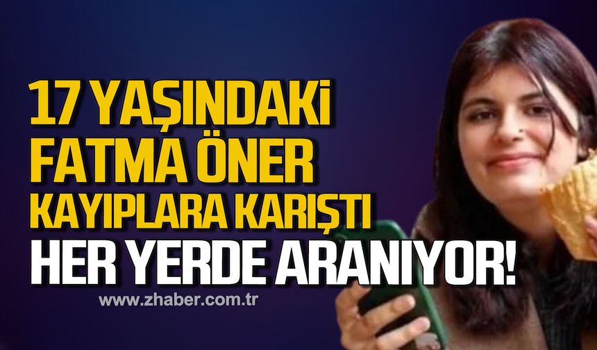 17 Yaşındaki lise öğrenci Fatma Öner kayıplara karıştı. Her yerde aranıyor