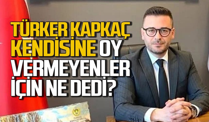 Türker Kapkaç kendisine oy vermeyenler için ne dedi?
