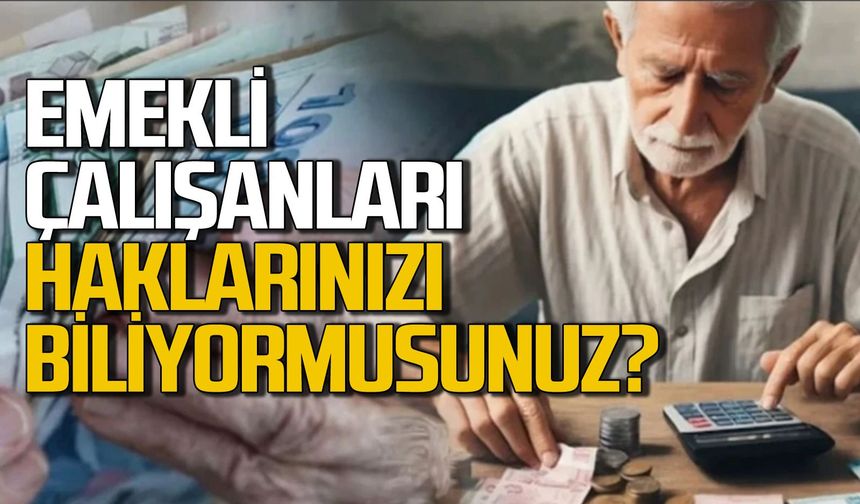 Emekli çalışanları haklarınızı biliyorsunuz?