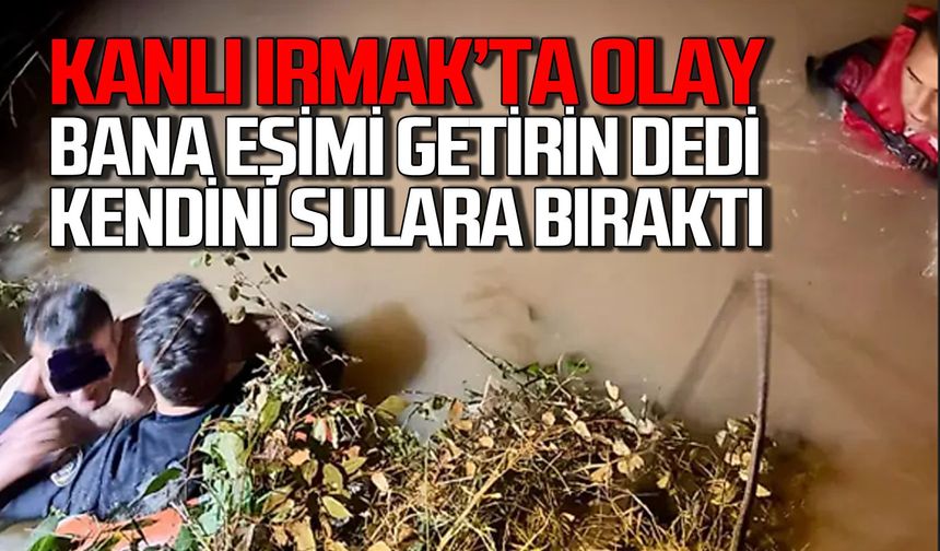 Kanlı Irmak’ta olay! “Bana eşimi getirin” dedi kendini sulara bıraktı
