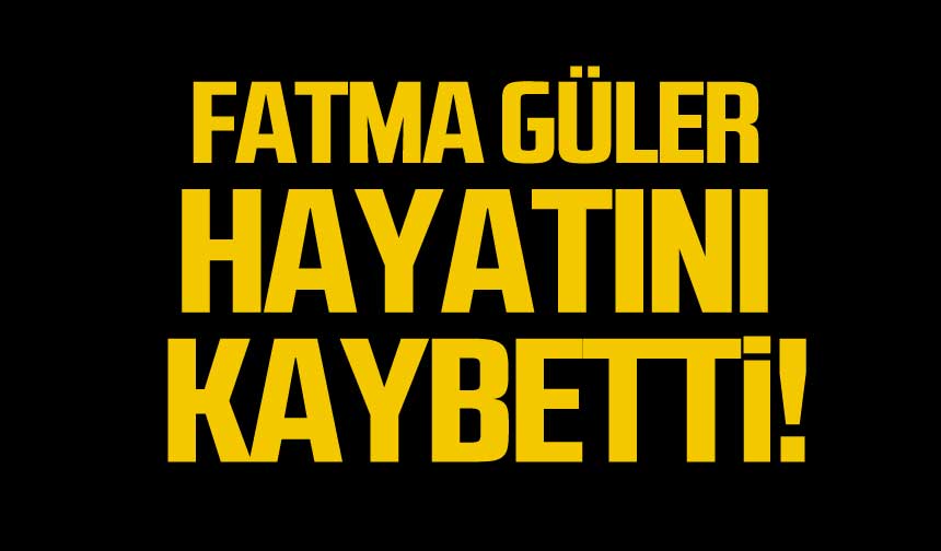 Fatma Güler hayatını kaybetti!